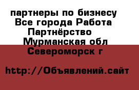 партнеры по бизнесу - Все города Работа » Партнёрство   . Мурманская обл.,Североморск г.